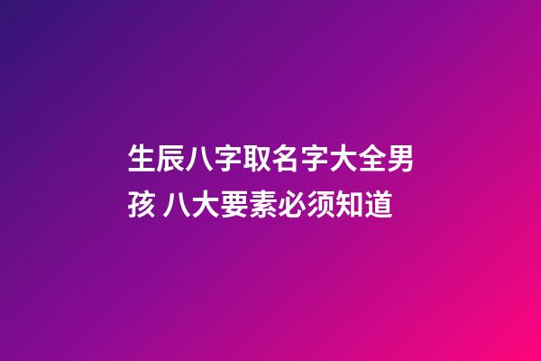 生辰八字取名字大全男孩 八大要素必须知道